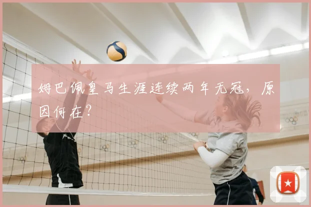 姆巴佩皇马生涯连续两年无冠，原因何在？