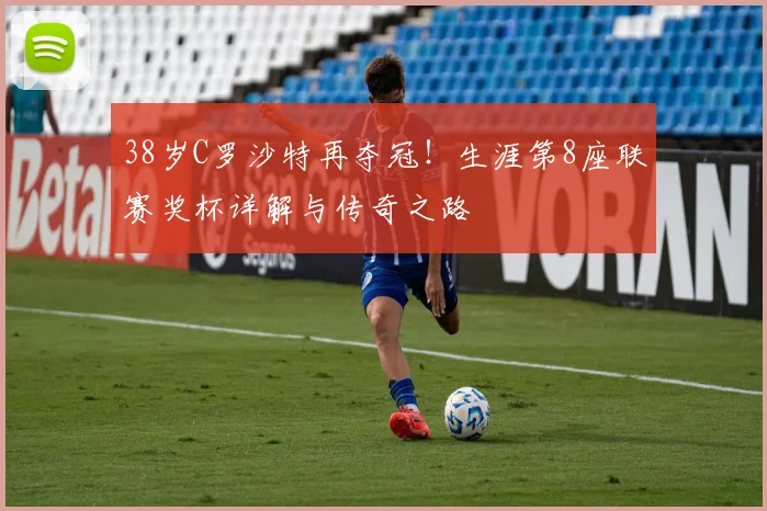 38岁C罗沙特再夺冠！生涯第8座联赛奖杯详解与传奇之路