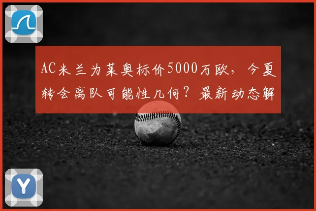 AC米兰为莱奥标价5000万欧，今夏转会离队可能性几何？最新动态解析