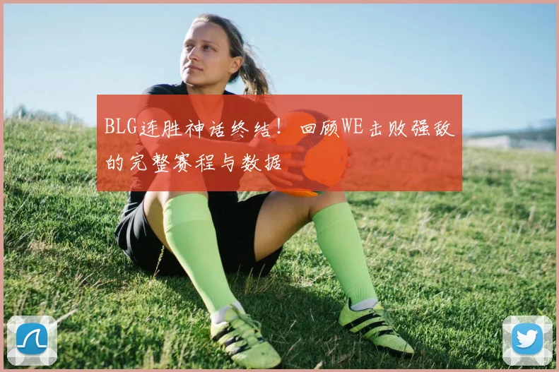 BLG连胜神话终结!回顾WE击败强敌的完整赛程与数据