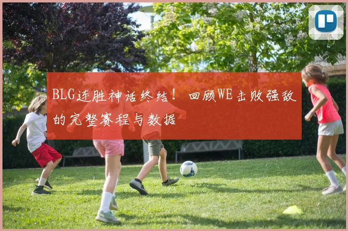 BLG连胜神话终结!回顾WE击败强敌的完整赛程与数据
