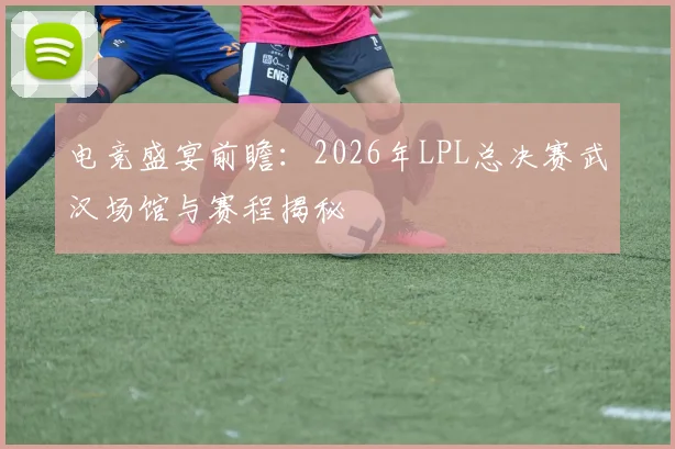 电竞盛宴前瞻:2026年LPL总决赛武汉场馆与赛程揭秘