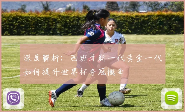 深度解析：西班牙新一代黄金一代如何提升世界杯夺冠概率