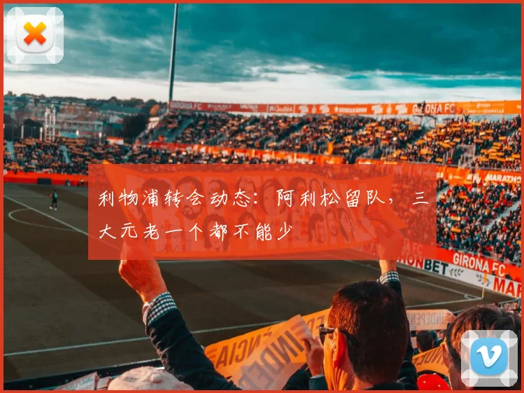 利物浦转会动态：阿利松留队，三大元老一个都不能少