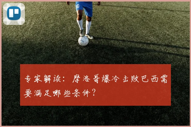 专家解读：摩洛哥爆冷击败巴西需要满足哪些条件？
