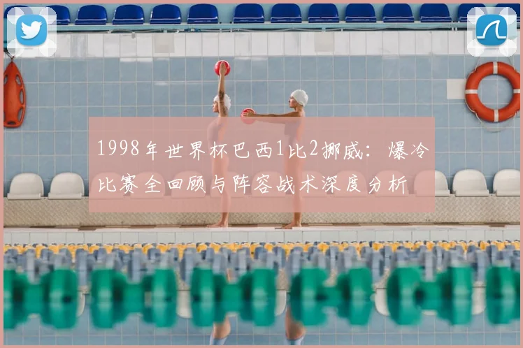 1998年世界杯巴西1比2挪威：爆冷比赛全回顾与阵容战术深度分析
