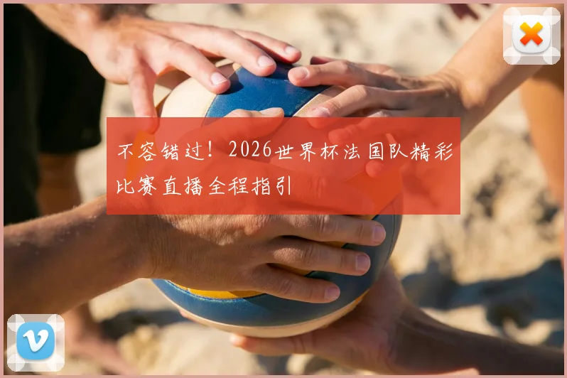 不容错过！2026世界杯法国队精彩比赛直播全程指引