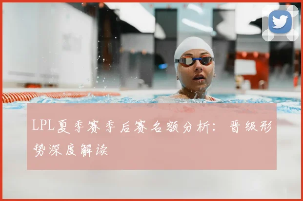 LPL夏季赛季后赛名额分析：晋级形势深度解读