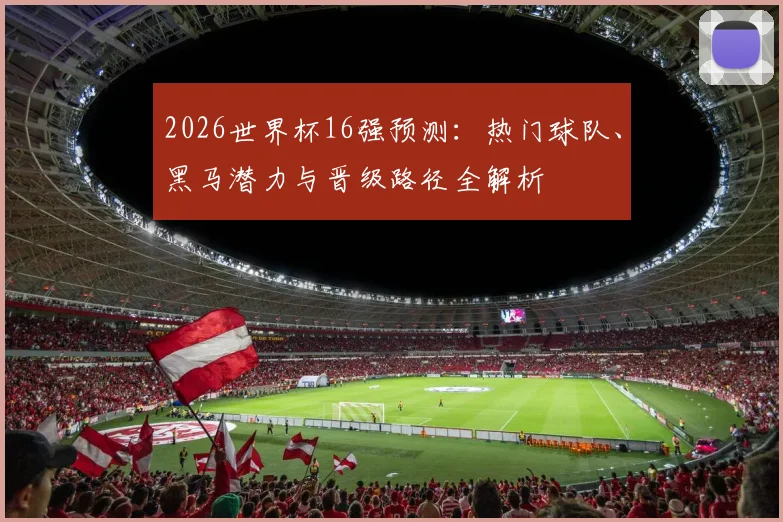 2026世界杯16强预测：热门球队、黑马潜力与晋级路径全解析