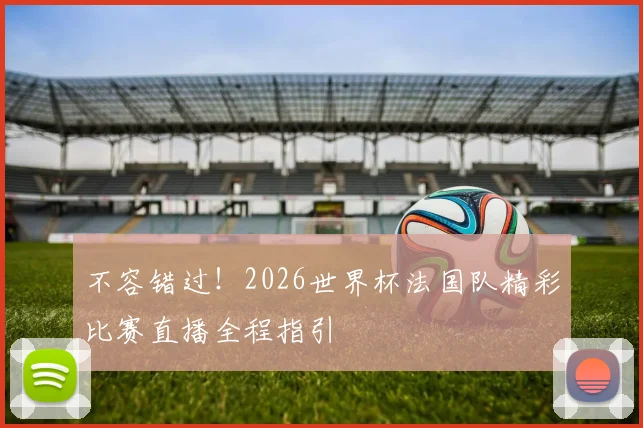 不容错过！2026世界杯法国队精彩比赛直播全程指引