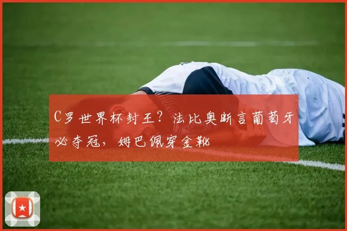 C罗世界杯封王？法比奥断言葡萄牙必夺冠，姆巴佩穿金靴