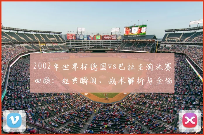 2002年世界杯德国vs巴拉圭淘汰赛回顾：经典瞬间、战术解析与全场录像