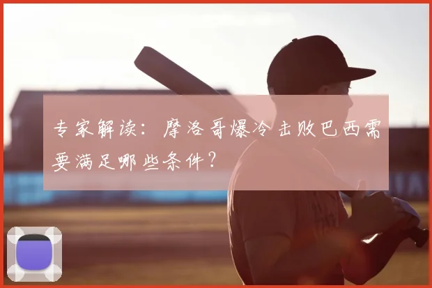 专家解读：摩洛哥爆冷击败巴西需要满足哪些条件？