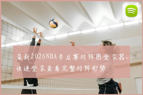 最新2026NBA季后赛对阵图登录器，快速登录查看完整对阵形势
