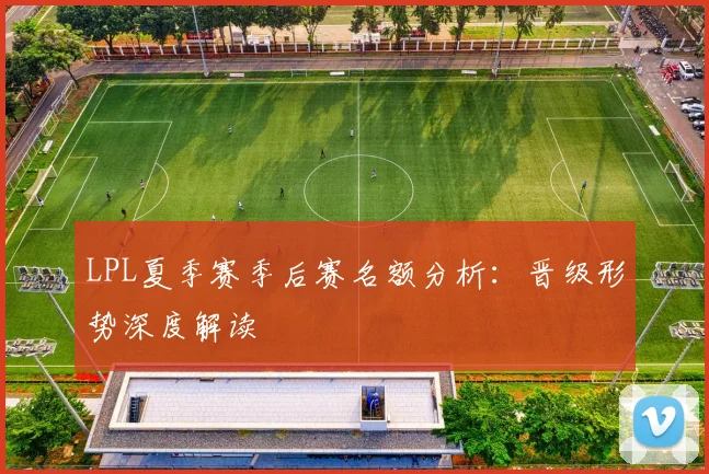 LPL夏季赛季后赛名额分析：晋级形势深度解读