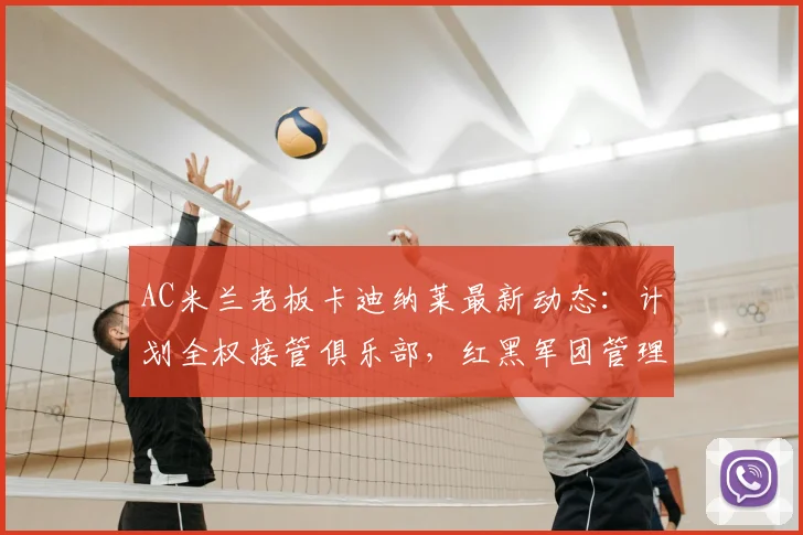 AC米兰老板卡迪纳莱最新动态：计划全权接管俱乐部，红黑军团管理权或将生变