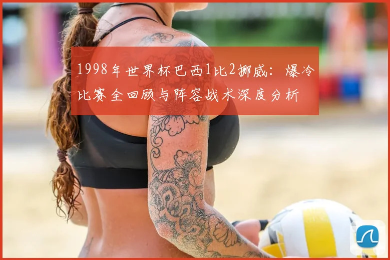 1998年世界杯巴西1比2挪威：爆冷比赛全回顾与阵容战术深度分析