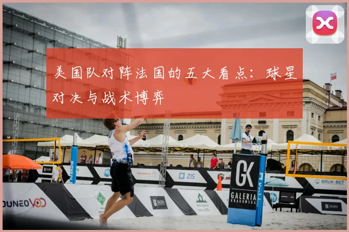 美国队对阵法国的五大看点:球星对决与战术博弈