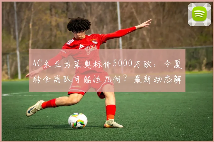 AC米兰为莱奥标价5000万欧，今夏转会离队可能性几何？最新动态解析
