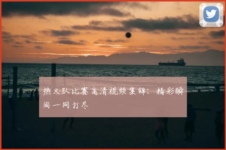 热火队比赛高清视频集锦：精彩瞬间一网打尽