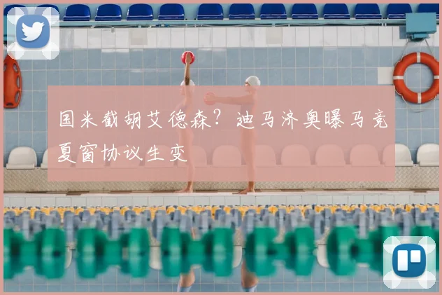 国米截胡艾德森？迪马济奥曝马竞夏窗协议生变