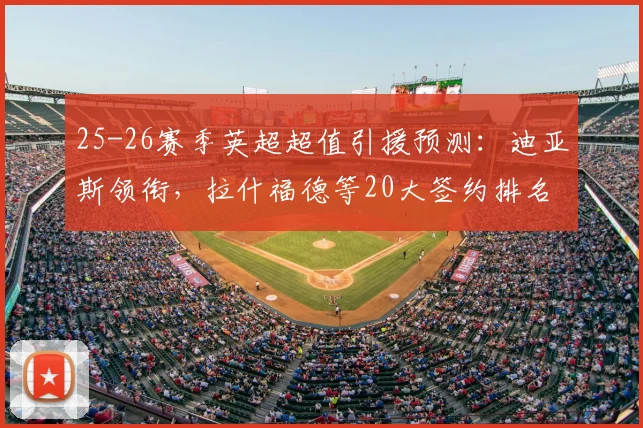 25-26赛季英超超值引援预测：迪亚斯领衔，拉什福德等20大签约排名分析