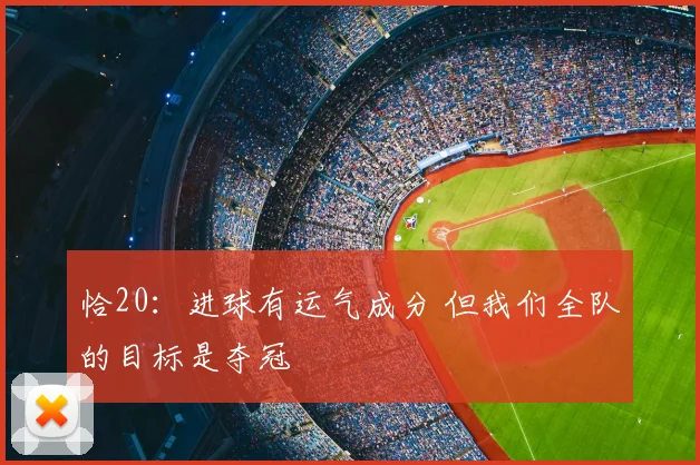 恰20：进球有运气成分 但我们全队的目标是夺冠