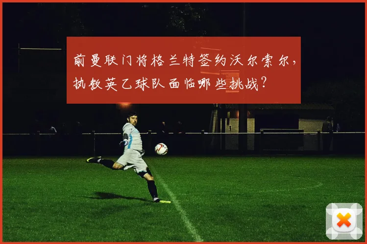 前曼联门将格兰特签约沃尔索尔，执教英乙球队面临哪些挑战？