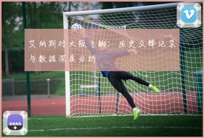 艾纳斯对大阪飞脚:历史交锋记录与数据深度分析