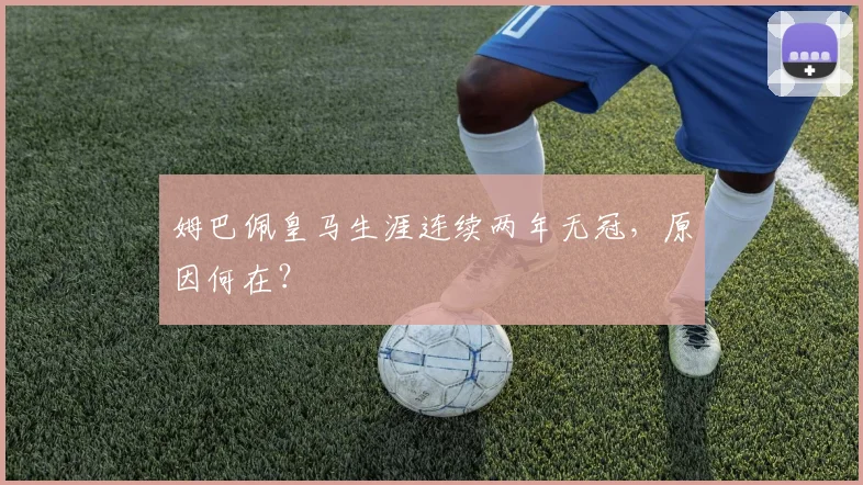 姆巴佩皇马生涯连续两年无冠，原因何在？
