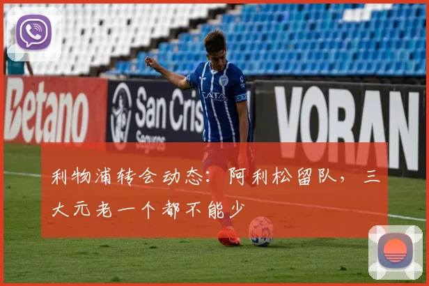 利物浦转会动态：阿利松留队，三大元老一个都不能少