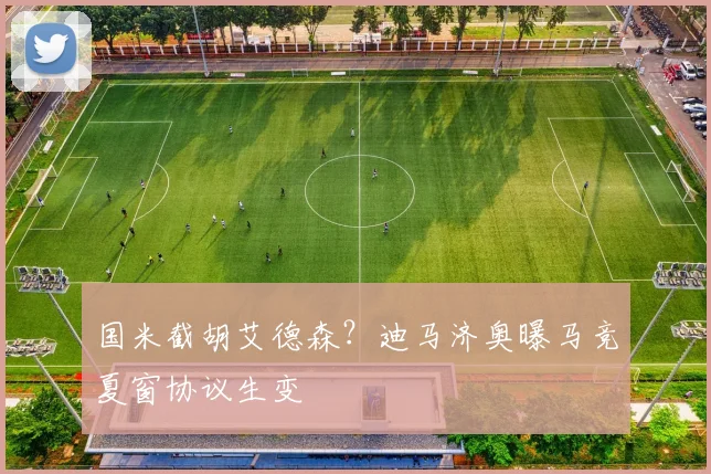 国米截胡艾德森？迪马济奥曝马竞夏窗协议生变