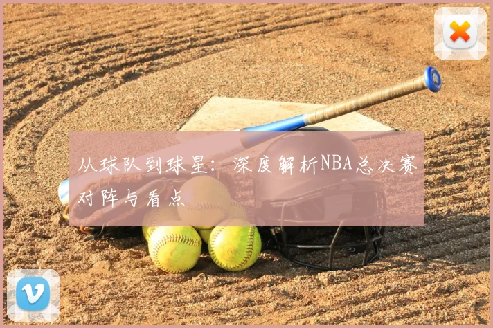 从球队到球星：深度解析NBA总决赛对阵与看点