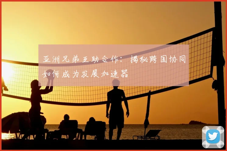 亚洲兄弟互助合作：揭秘跨国协同如何成为发展加速器