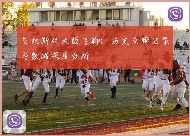艾纳斯对大阪飞脚:历史交锋记录与数据深度分析